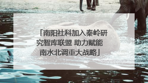 南阳社科加入秦岭研究智库联盟 助力赋能南水北调重大战略