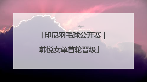 印尼羽毛球公开赛｜韩悦女单首轮晋级