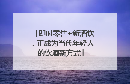 即时零售+新酒饮，正成为当代年轻人的饮酒新方式