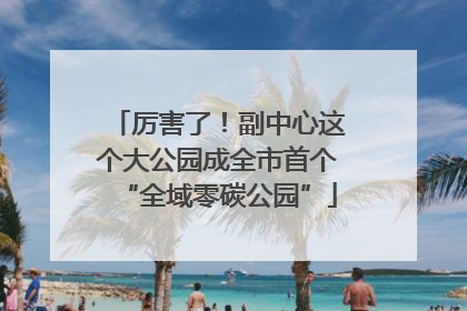 厉害了！副中心这个大公园成全市首个“全域零碳公园”