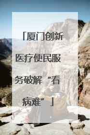 厦门创新医疗便民服务破解“看病难”