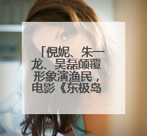 倪妮、朱一龙、吴磊颠覆形象演渔民，电影《东极岛》官宣暑期档