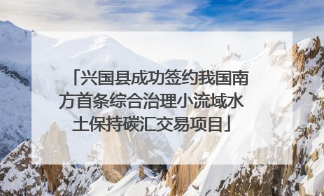 兴国县成功签约我国南方首条综合治理小流域水土保持碳汇交易项目