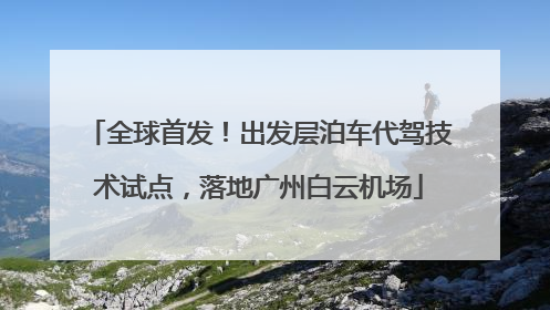全球首发！出发层泊车代驾技术试点，落地广州白云机场