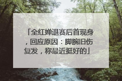 全红婵退赛后首现身，回应原因：脚腕旧伤复发，称最近挺好的