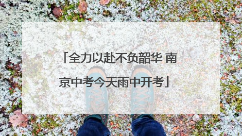 全力以赴不负韶华 南京中考今天雨中开考