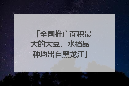 全国推广面积最大的大豆、水稻品种均出自黑龙江
