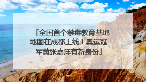 全国首个禁毒教育基地地图在成都上线！奥运冠军黄张嘉洋有新身份