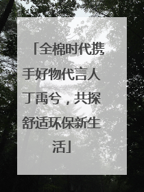全棉时代携手好物代言人丁禹兮，共探舒适环保新生活
