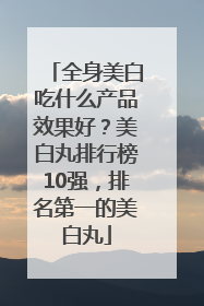 全身美白吃什么产品效果好？美白丸排行榜10强，排名第一的美白丸