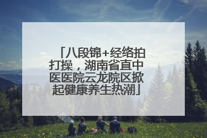 八段锦+经络拍打操，湖南省直中医医院云龙院区掀起健康养生热潮