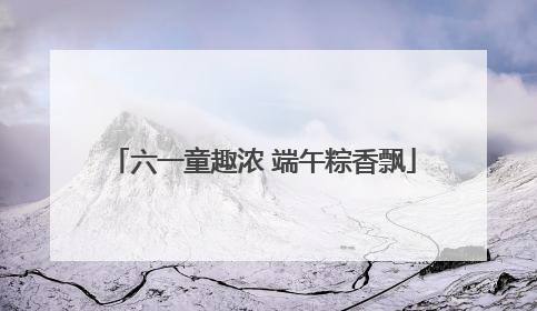 六一童趣浓 端午粽香飘