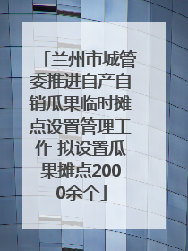 兰州市城管委推进自产自销瓜果临时摊点设置管理工作 拟设置瓜果摊点2000余个