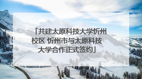 共建太原科技大学忻州校区 忻州市与太原科技大学合作正式签约