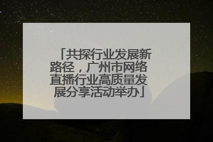 共探行业发展新路径，广州市网络直播行业高质量发展分享活动举办