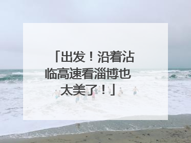出发！沿着沾临高速看淄博也太美了！