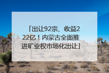 出让92宗、收益222亿！内蒙古全面推进矿业权市场化出让