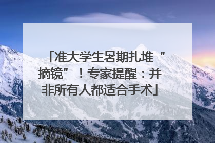 准大学生暑期扎堆“摘镜”！专家提醒：并非所有人都适合手术