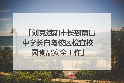 刘克斌副市长到南昌中学长白岛校区检查校园食品安全工作