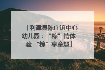 利津县陈庄镇中心幼儿园：“粽”情体验 “粽”享童趣