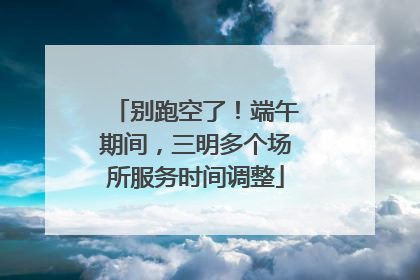 别跑空了！端午期间，三明多个场所服务时间调整