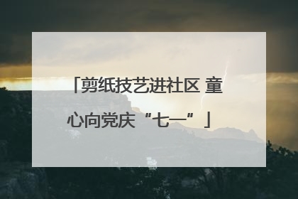 剪纸技艺进社区 童心向党庆“七一”