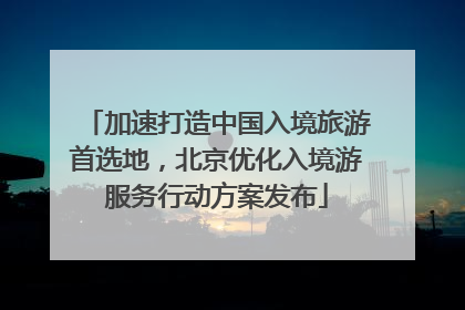 加速打造中国入境旅游首选地，北京优化入境游服务行动方案发布