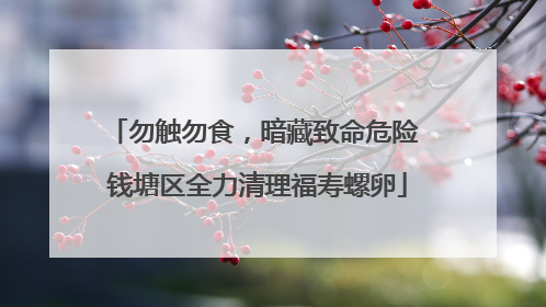 勿触勿食，暗藏致命危险 钱塘区全力清理福寿螺卵
