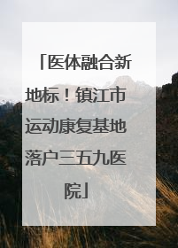 医体融合新地标！镇江市运动康复基地落户三五九医院