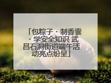 包粽子・制香囊・学安全知识 武昌石洞街道端午活动亮点纷呈