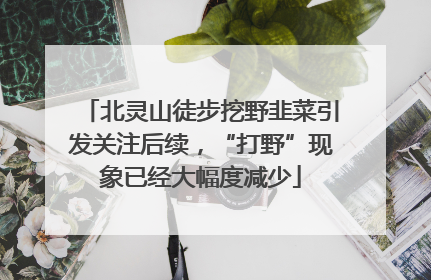 北灵山徒步挖野韭菜引发关注后续，“打野”现象已经大幅度减少
