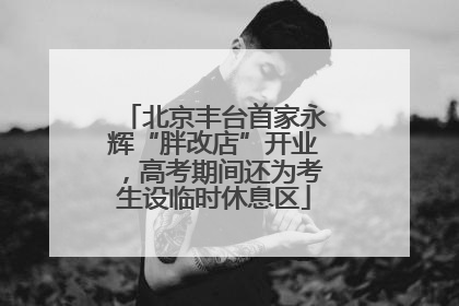 北京丰台首家永辉“胖改店”开业，高考期间还为考生设临时休息区