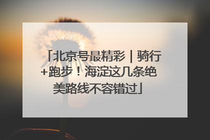 北京号最精彩｜骑行+跑步！海淀这几条绝美路线不容错过