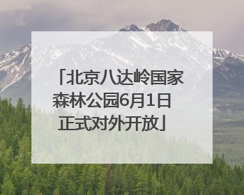 北京八达岭国家森林公园6月1日正式对外开放