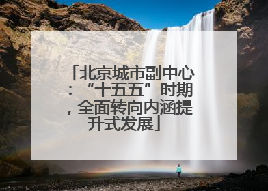 北京城市副中心：“十五五”时期，全面转向内涵提升式发展