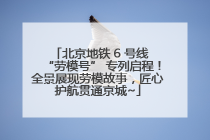 北京地铁 6 号线 “劳模号” 专列启程！全景展现劳模故事，匠心护航贯通京城~