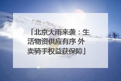 北京大雨来袭：生活物资供应有序 外卖骑手权益获保障
