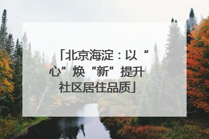 北京海淀：以“心”焕“新”提升社区居住品质