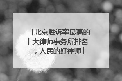 北京胜诉率最高的十大律师事务所排名，人民的好律师