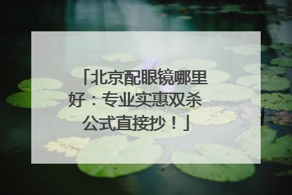 北京配眼镜哪里好：专业实惠双杀公式直接抄！