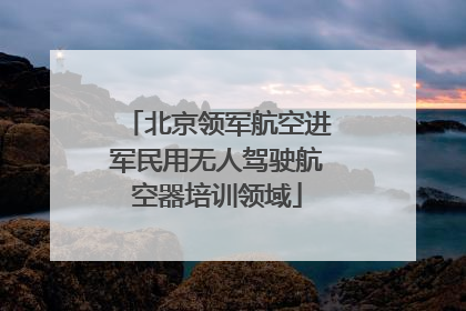 北京领军航空进军民用无人驾驶航空器培训领域