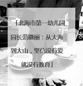 北海市第一幼儿园园长范徽丽：从大海到大山，坚信没有爱就没有教育