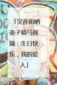 吴彦祖晒妻子骑马视频：生日快乐，我的爱人