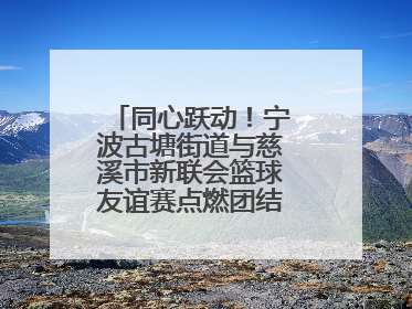 同心跃动！宁波古塘街道与慈溪市新联会篮球友谊赛点燃团结协作新热度