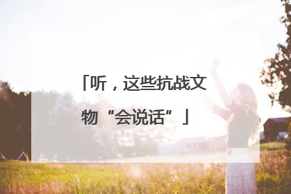 听，这些抗战文物“会说话”