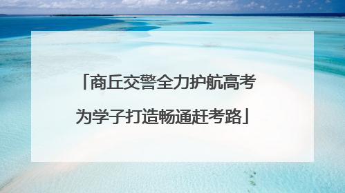 商丘交警全力护航高考 为学子打造畅通赶考路