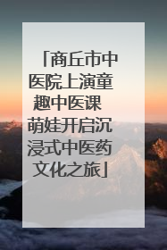 商丘市中医院上演童趣中医课 萌娃开启沉浸式中医药文化之旅