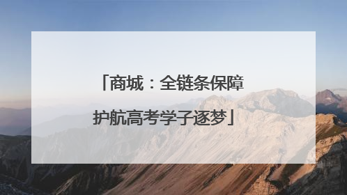 商城：全链条保障护航高考学子逐梦