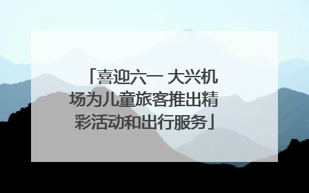 喜迎六一 大兴机场为儿童旅客推出精彩活动和出行服务