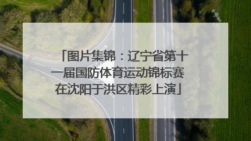图片集锦：辽宁省第十一届国防体育运动锦标赛在沈阳于洪区精彩上演